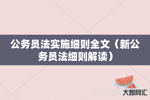 给大家科普下公务员法实施细则全文-新公务员法细则解读-大智网汇