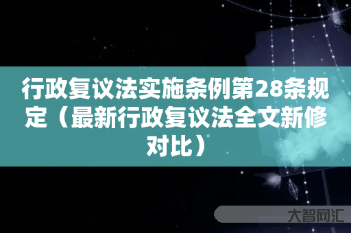 给大家科普下行政复议法实施条例第28条规定-最新行政复议法全文新修对比-大智网汇