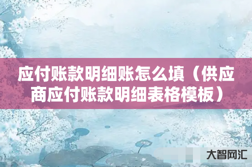 给大家科普下应付账款明细账怎么填-供应商应付账款明细表格模板-大智网汇