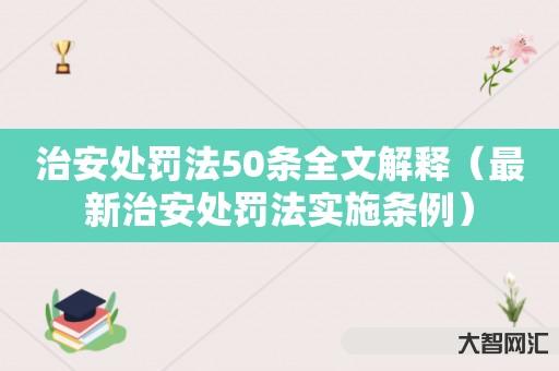 谁知道治安处罚法50条全文解释-最新治安处罚法实施条例-大智网汇