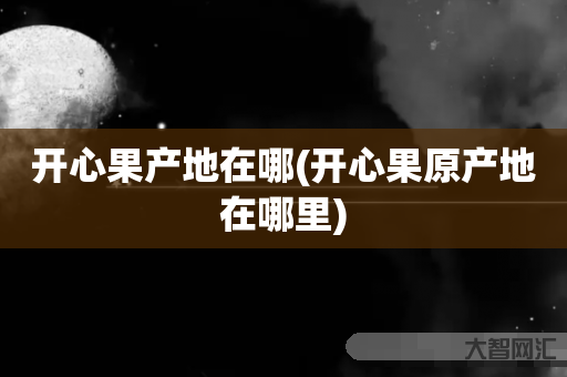 谁知道开心果产地在哪-开心果原产地在哪里-大智网汇