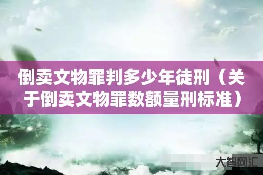 给大家科普下倒卖文物罪判多少年徒刑-关于倒卖文物罪数额量刑标准-大智网汇