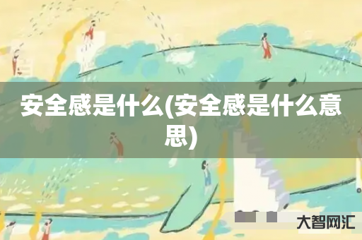 安全感是什么-安全感是什么意思-大智网汇