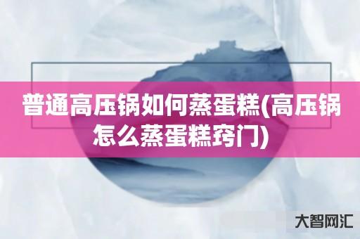 普通高压锅如何蒸蛋糕-高压锅怎么蒸蛋糕窍门-大智网汇