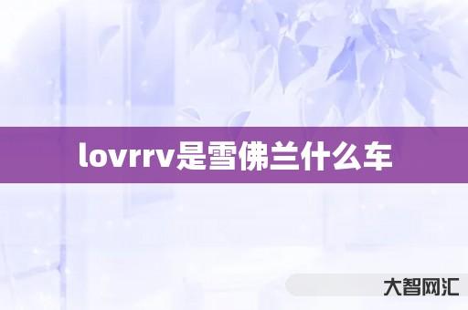 lovrrv是雪佛兰什么车-大智网汇