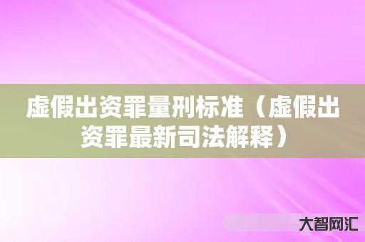 虚假出资罪量刑标准-虚假出资罪最新司法解释-大智网汇