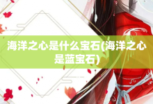 海洋之心是什么宝石-海洋之心是蓝宝石-大智网汇