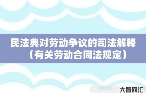 民法典对劳动争议的司法解释-有关劳动合同法规定 民法典对劳动争议的司法解释-有关劳动合同法规定