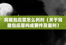 窝藏包庇罪怎么判刑-关于窝藏包庇罪构成要件及量刑-大智网汇