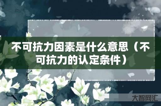 不可抗力因素是什么意思-不可抗力的认定条件 不可抗力因素是什么意思-不可抗力的认定条件
