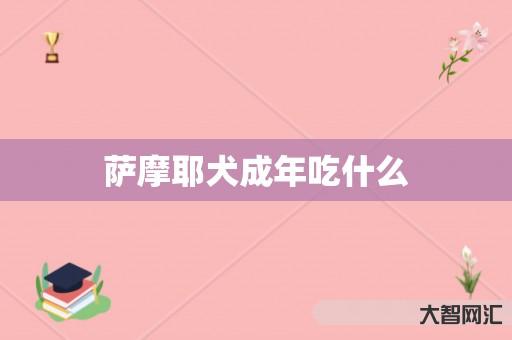 萨摩耶犬成年吃什么 萨摩耶犬成年吃什么