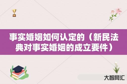 事实婚姻如何认定的-新民法典对事实婚姻的成立要件 事实婚姻如何认定的-新民法典对事实婚姻的成立要件