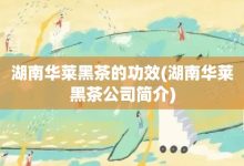 湖南华莱黑茶的功效-湖南华莱黑茶公司简介-大智网汇