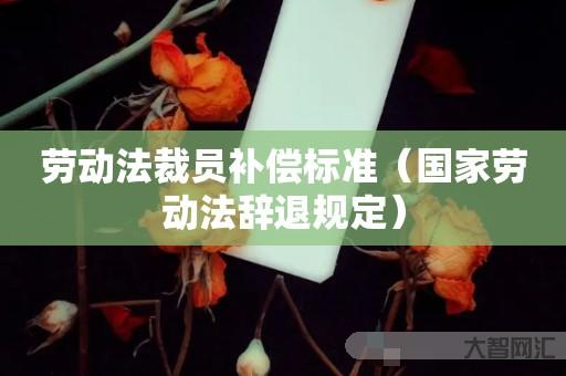 劳动法裁员补偿标准-国家劳动法辞退规定 劳动法裁员补偿标准-国家劳动法辞退规定