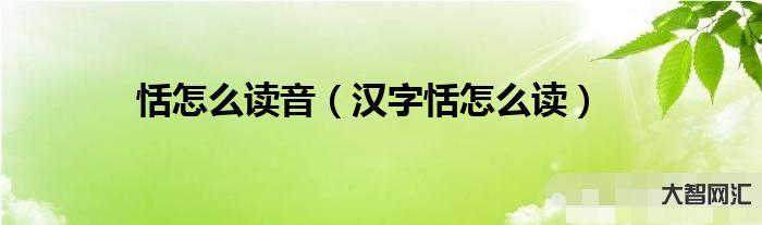 恬怎么读音-恬怎么读音 汉字恬怎么读-大智网汇