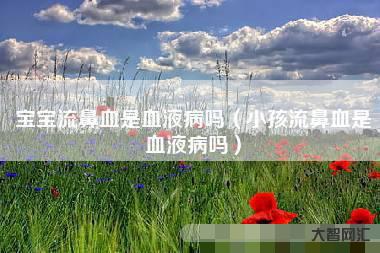 流鼻血怎么排除白血病-白血病鼻子出血特点 白血病的症状表现-大智网汇