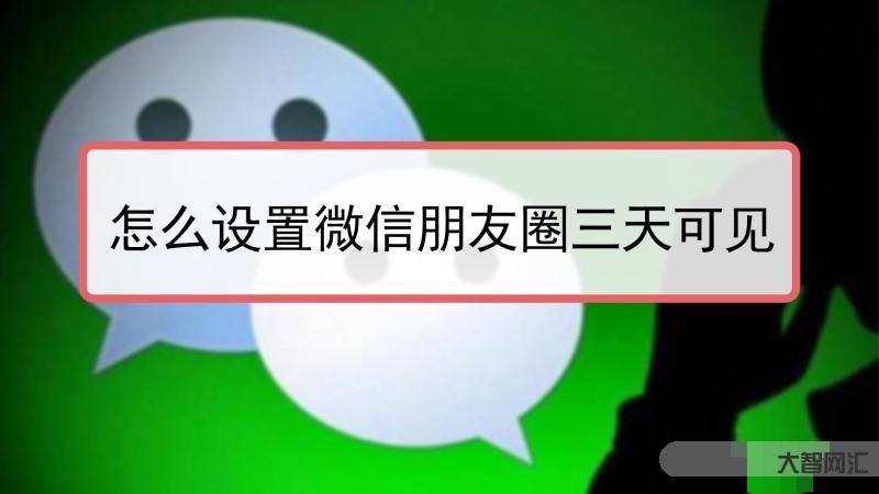 朋友圈设置三天可见怎么操作-朋友圈设置三天可见的原因-大智网汇